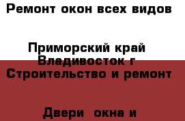 Ремонт окон всех видов - Приморский край, Владивосток г. Строительство и ремонт » Двери, окна и перегородки   . Приморский край,Владивосток г.